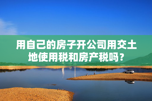 用自己的房子开公司用交土地使用税和房产税吗？