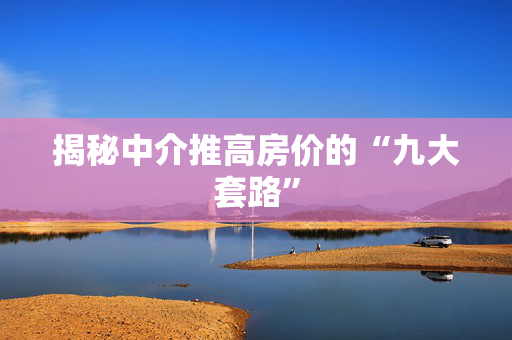 揭秘中介推高房价的“九大套路”