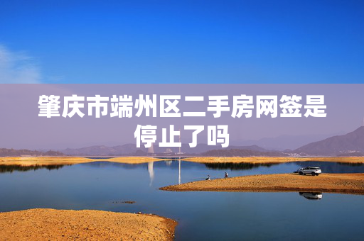 肇庆市端州区二手房网签是停止了吗