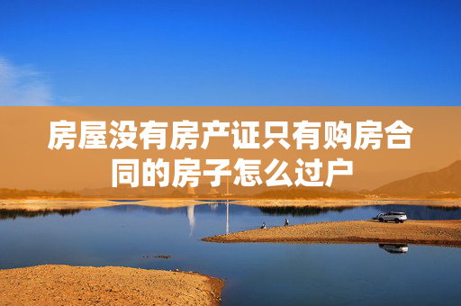 房屋没有房产证只有购房合同的房子怎么过户