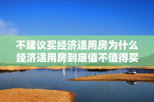 不建议买经济适用房为什么经济适用房到底值不值得买