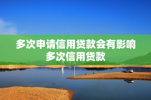 多次申请信用贷款会有影响多次信用贷款