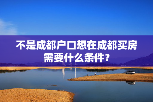 不是成都户口想在成都买房需要什么条件？