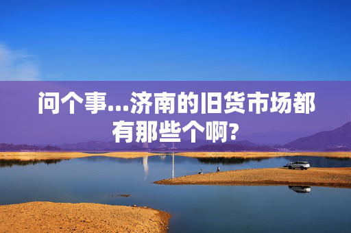 问个事...济南的旧货市场都有那些个啊?