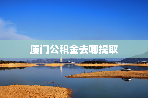 厦门公积金去哪提取