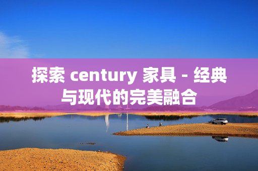 探索 century 家具 - 经典与现代的完美融合