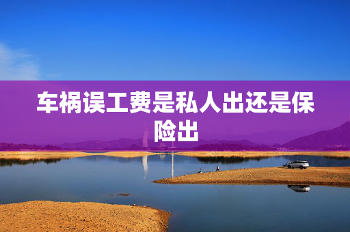 车祸误工费是私人出还是保险出