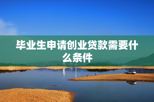毕业生申请创业贷款需要什么条件