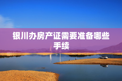 银川办房产证需要准备哪些手续