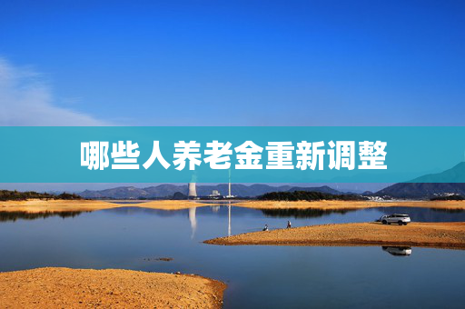哪些人养老金重新调整