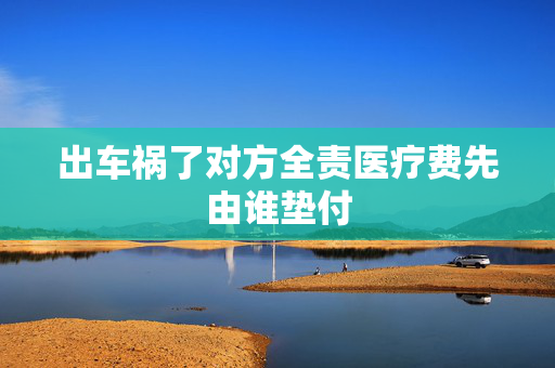 出车祸了对方全责医疗费先由谁垫付