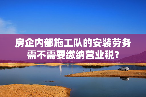 房企内部施工队的安装劳务需不需要缴纳营业税？