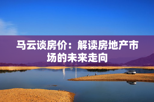 马云谈房价：解读房地产市场的未来走向