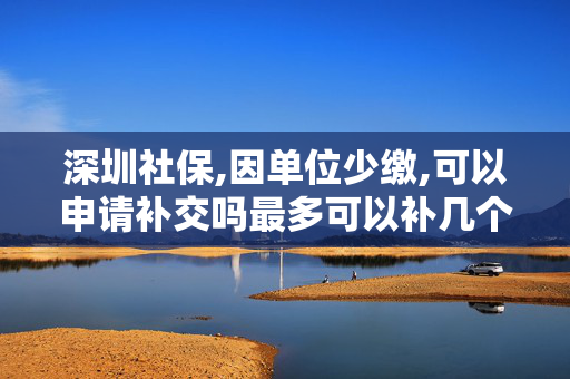 深圳社保,因单位少缴,可以申请补交吗最多可以补几个月