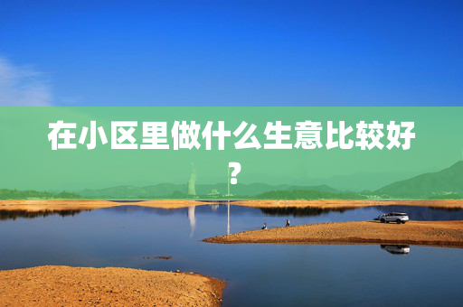 在小区里做什么生意比较好？