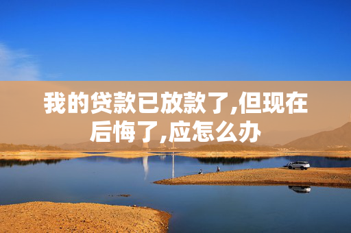 我的贷款已放款了,但现在后悔了,应怎么办