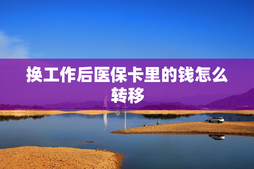 换工作后医保卡里的钱怎么转移