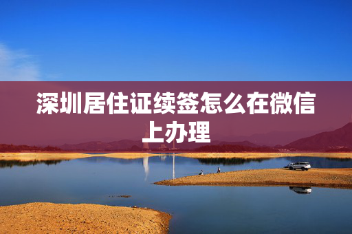 深圳居住证续签怎么在微信上办理