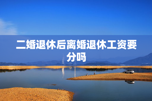 二婚退休后离婚退休工资要分吗