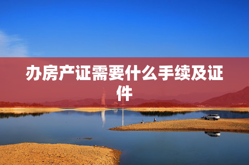 办房产证需要什么手续及证件
