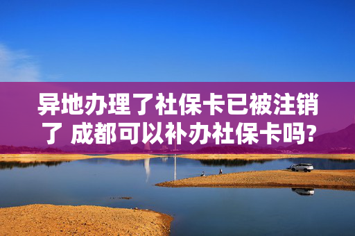 异地办理了社保卡已被注销了 成都可以补办社保卡吗?
