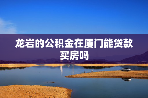 龙岩的公积金在厦门能贷款买房吗