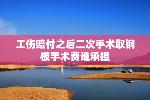 工伤赔付之后二次手术取钢板手术费谁承担