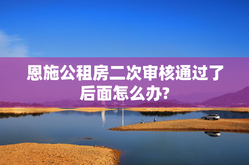 恩施公租房二次审核通过了后面怎么办?