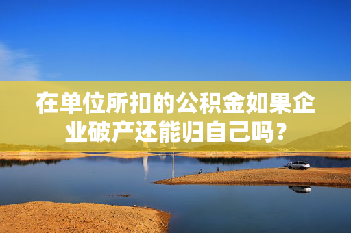 在单位所扣的公积金如果企业破产还能归自己吗？