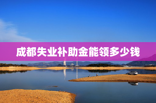 成都失业补助金能领多少钱