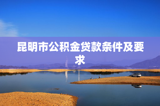 昆明市公积金贷款条件及要求