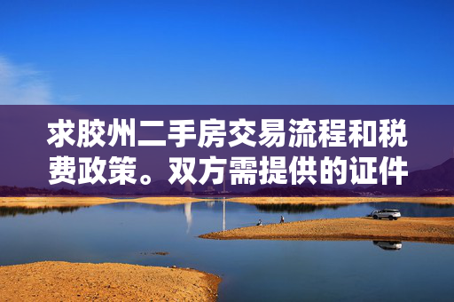 求胶州二手房交易流程和税费政策。双方需提供的证件和材料。