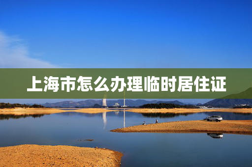 上海市怎么办理临时居住证
