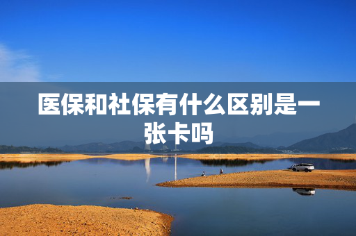 医保和社保有什么区别是一张卡吗