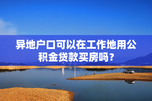 异地户口可以在工作地用公积金贷款买房吗？