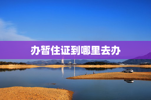 办暂住证到哪里去办