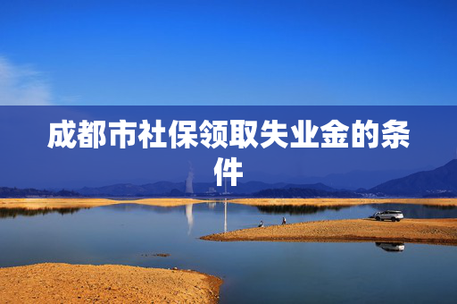 成都市社保领取失业金的条件