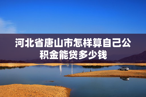 河北省唐山市怎样算自己公积金能贷多少钱