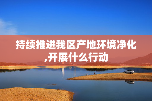 持续推进我区产地环境净化,开展什么行动