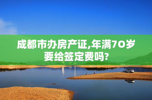 成都市办房产证,年满7O岁要给签定费吗?