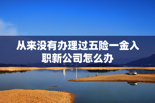 从来没有办理过五险一金入职新公司怎么办