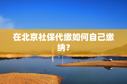 在北京社保代缴如何自己缴纳？