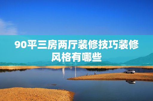 90平三房两厅装修技巧装修风格有哪些