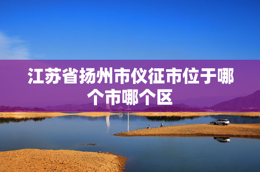 江苏省扬州市仪征市位于哪个市哪个区