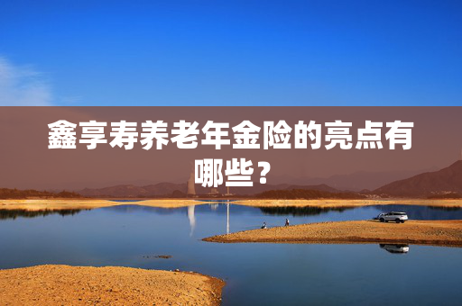 鑫享寿养老年金险的亮点有哪些？