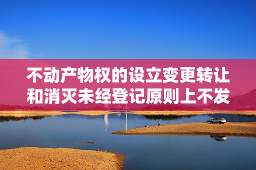 不动产物权的设立变更转让和消灭未经登记原则上不发生效力吗