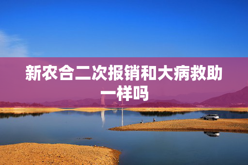 新农合二次报销和大病救助一样吗