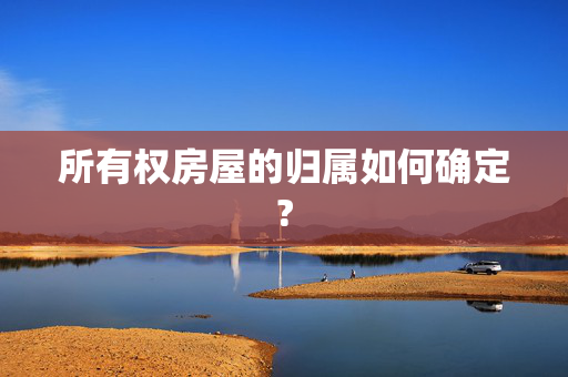 所有权房屋的归属如何确定?