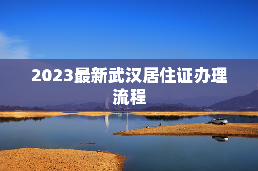 2023最新武汉居住证办理流程