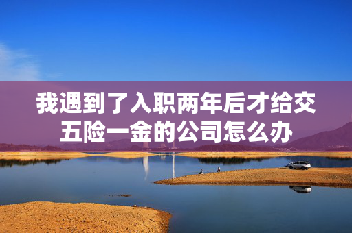 我遇到了入职两年后才给交五险一金的公司怎么办